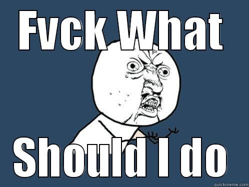 FVCK WHAT SHOULD I DO Y U No