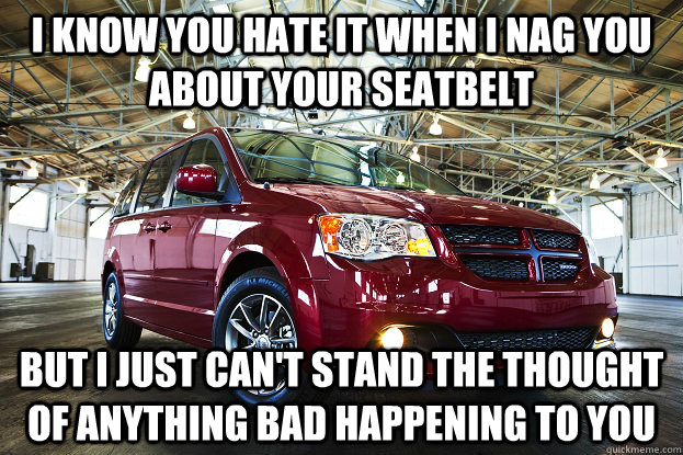 I know you hate it when i nag you about your seatbelt but i just can't stand the thought of anything bad happening to you - I know you hate it when i nag you about your seatbelt but i just can't stand the thought of anything bad happening to you  overly attached car