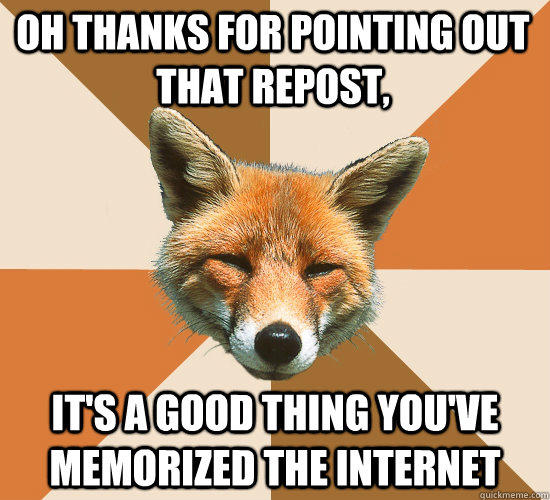 oh thanks for pointing out that repost, it's a good thing you've memorized the internet - oh thanks for pointing out that repost, it's a good thing you've memorized the internet  Condescending Fox