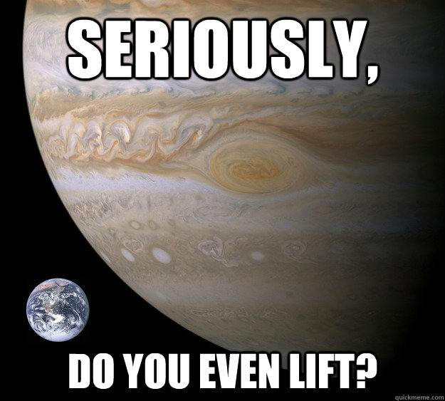 Seriously, do you even lift?  Condescending Jupiter