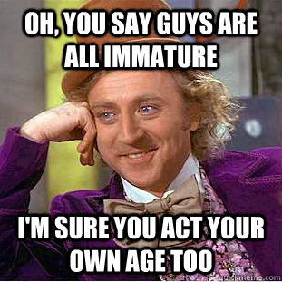Oh, you say guys are all immature I'm sure you act your own age too  Condescending Wonka