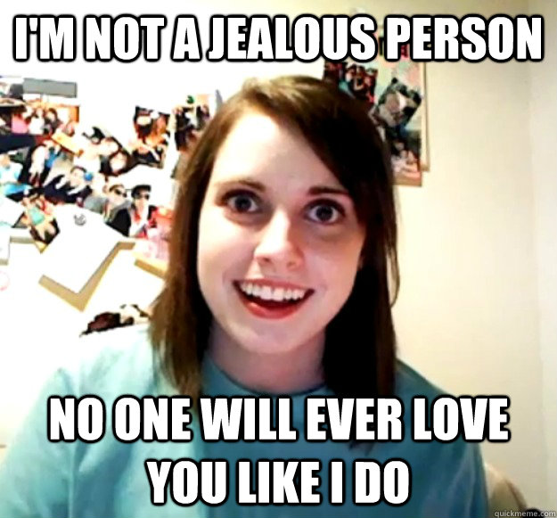 I'm not a jealous person No one will ever love you like I do - I'm not a jealous person No one will ever love you like I do  Overly Attached Girlfriend