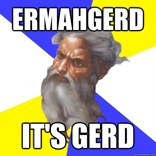 ERMAHGERD IT'S GERD  Advice God