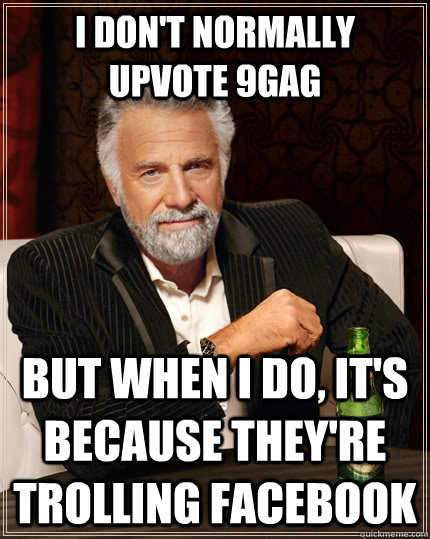 I DON'T NORMALLY UPVOTE 9gag BUT WHEN I DO, IT'S BECAUSE THEY'RE TROLLING FACEBOOK  The Most Interesting Man In The World