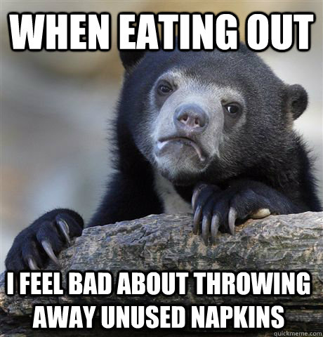 When eating out I feel bad about throwing away unused napkins  Confession Bear