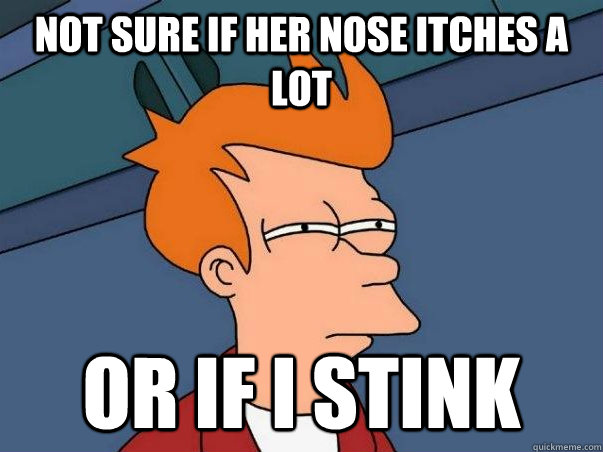 Not sure if her nose itches a lot Or if I stink  Not sure Fry