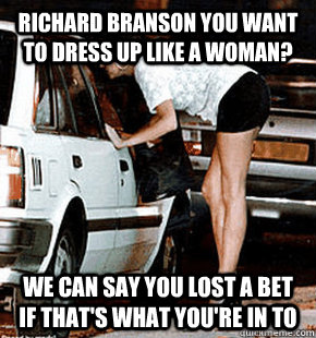 Richard Branson you want to dress up like a woman? We can say you lost a bet if that's what you're in to  FB karma whore