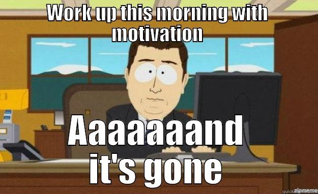 WORK UP THIS MORNING WITH MOTIVATION AAAAAAAND IT'S GONE aaaand its gone