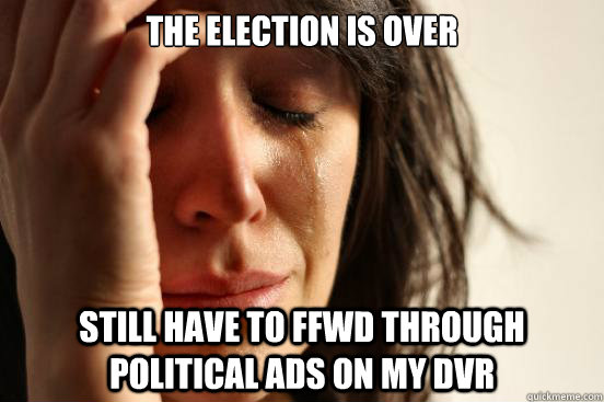 The election is over Still have to FFWd through political ads on my DVR  First World Problems