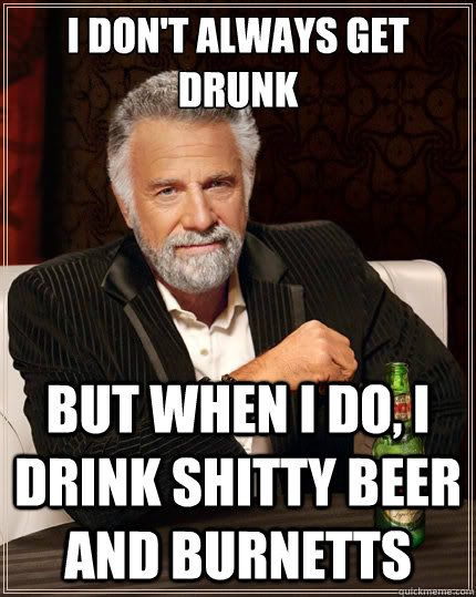 I don't always get drunk but when I do, I drink shitty beer and burnetts  The Most Interesting Man In The World