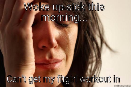   - WOKE UP SICK THIS MORNING... CAN'T GET MY FITGIRL WORKOUT IN  First World Problems