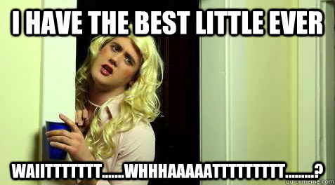 I have the best little ever waiittttttt.......whhhaaaaattttttttt.........?  