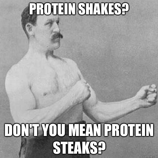 Protein shakes? Don't you mean protein steaks?  overly manly man