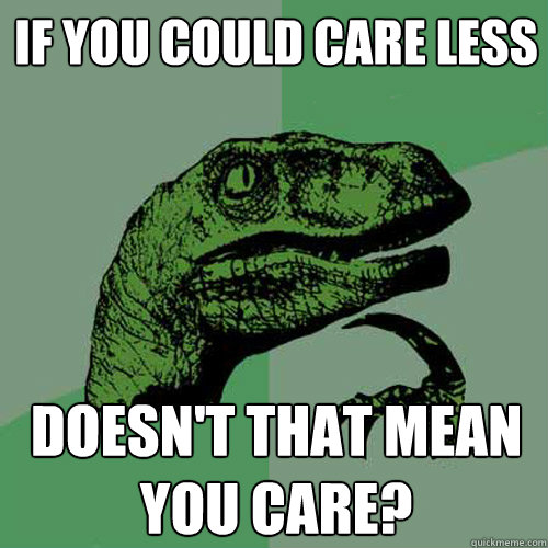 if you could care less doesn't that mean you care?  Philosoraptor