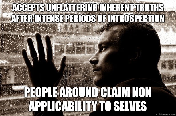 Accepts unflattering inherent truths after intense periods of introspection People around claim non applicability to selves  Over-Educated Problems