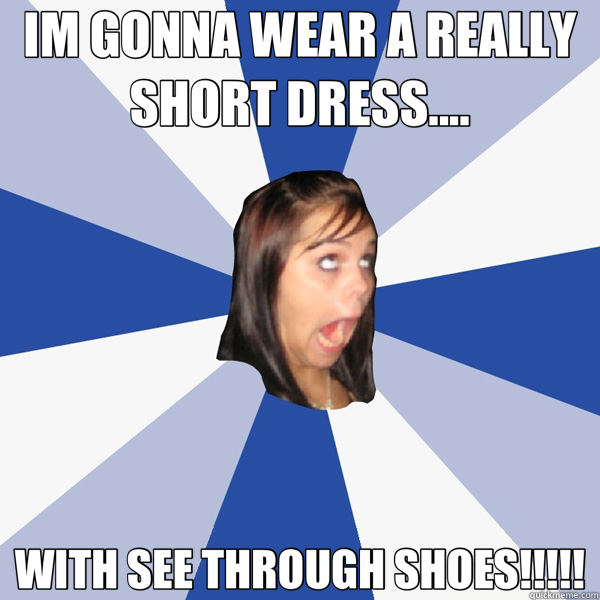 IM GONNA WEAR A REALLY SHORT DRESS.... WITH SEE THROUGH SHOES!!!!!  Annoying Facebook Girl