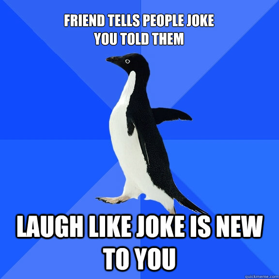 friend tells people joke 
you told them laugh like joke is new to you - friend tells people joke 
you told them laugh like joke is new to you  Socially Awkward Penguin