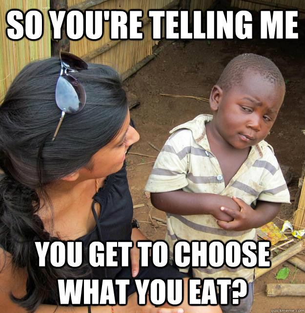 so you're telling me you get to choose what you eat?  3rd World Skeptical Child