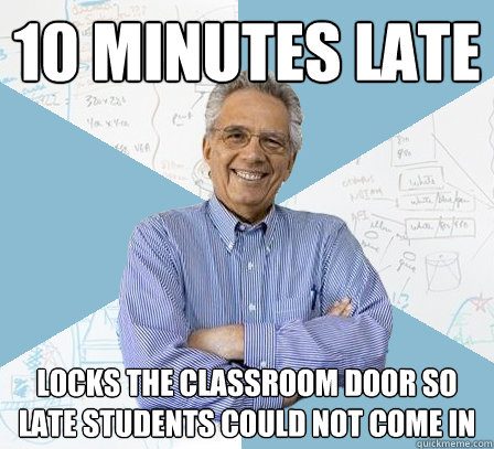 10 minutes late locks the classroom door so late students could not come in  EngineeringProfessor