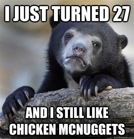 I just turned 27 And I still like chicken mcnuggets  Confession Bear