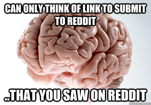 can only think of link to submit to reddit ..that you saw on reddit   Scumbag Brain