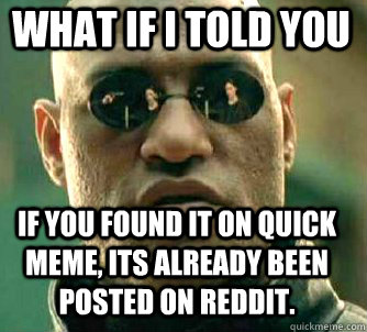 what if i told you If you found it on quick meme, its already been posted on reddit.  Matrix Morpheus