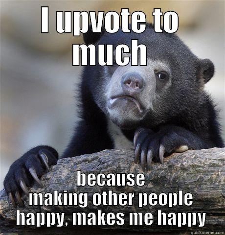 I UPVOTE TO MUCH BECAUSE MAKING OTHER PEOPLE HAPPY, MAKES ME HAPPY Confession Bear