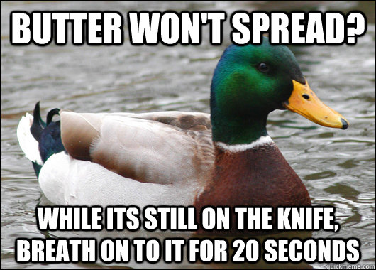 Butter won't spread? While its still on the knife, breath on to it for 20 seconds  Actual Advice Mallard