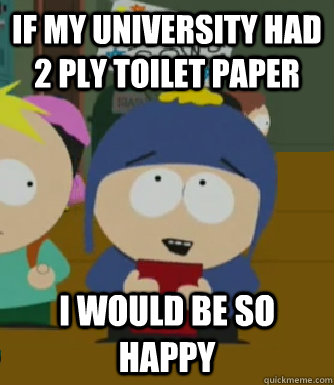 if my university had 2 ply toilet paper I would be so happy  Craig - I would be so happy