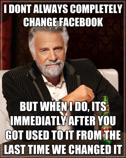 I dont always completely change facebook But when I do, Its immediatly after you got used to it from the last time we changed it  The Most Interesting Man In The World