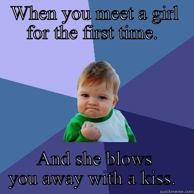 WHEN YOU MEET A GIRL FOR THE FIRST TIME.  AND SHE BLOWS YOU AWAY WITH A KISS.  Success Kid