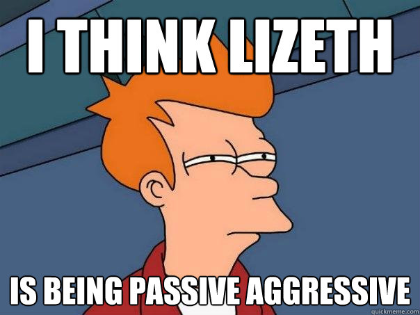 I think Lizeth is being passive aggressive  Futurama Fry