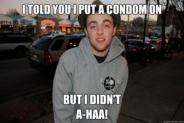 I told you i put a condom on but i didn't
a-haa!  Civically Irresponsible Mac Miller