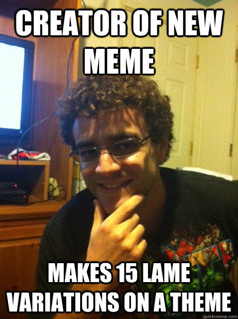 creator of new meme makes 15 lame variations on a theme  Over confident nerd
