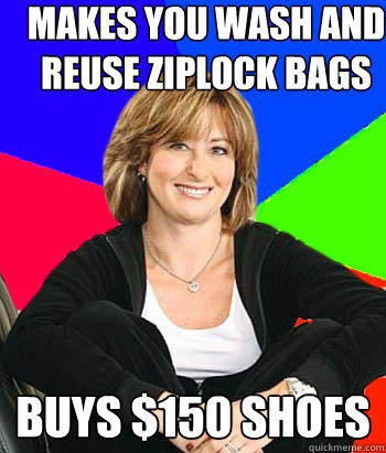 Makes you wash and reuse ziplock bags Buys $150 shoes - Makes you wash and reuse ziplock bags Buys $150 shoes  Sheltering Suburban Mom