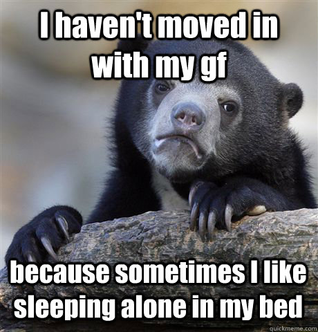 I haven't moved in with my gf because sometimes I like sleeping alone in my bed  Confession Bear