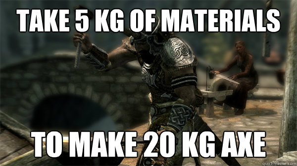 Take 5 kg of materials to make 20 kg axe  Skyrim Logic