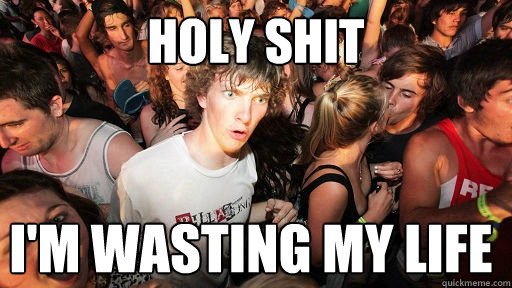 holy shit I'm wasting my life  Sudden Clarity Clarence