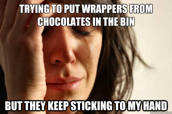 TRYING TO PUT WRAPPERS FROM CHOCOLATES IN THE BIN BUT THEY KEEP STICKING TO MY HAND  First World Problems