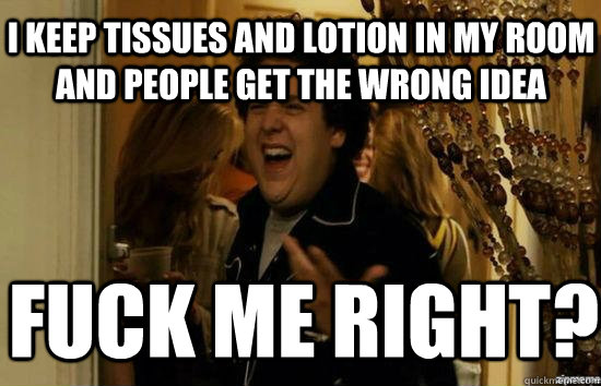 I keep tissues and lotion in my room and people get the wrong idea Fuck me right?  fuckmeright