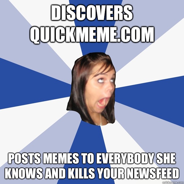 Discovers quickmeme.com Posts memes to everybody she knows and kills your newsfeed   Annoying Facebook Girl