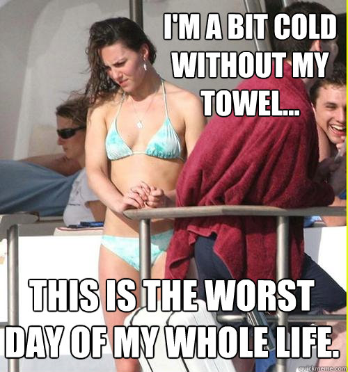 I'm a bit cold without my towel... This is the worst day of my whole life. - I'm a bit cold without my towel... This is the worst day of my whole life.  Kate Middleton