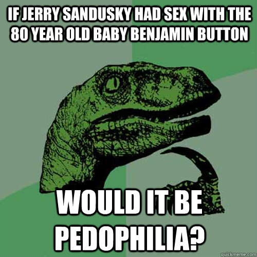 if jerry sandusky had sex with the 80 year old baby benjamin button would it be pedophilia? - if jerry sandusky had sex with the 80 year old baby benjamin button would it be pedophilia?  Philosoraptor