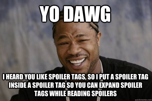 yo dawg i heard you like spoiler tags, so i put a spoiler tag inside a spoiler tag so you can expand spoiler tags while reading spoilers - yo dawg i heard you like spoiler tags, so i put a spoiler tag inside a spoiler tag so you can expand spoiler tags while reading spoilers  Xzibit meme