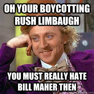 Oh your boycotting Rush Limbaugh You must really hate Bill Maher then  Condescending Wonka