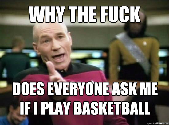 Why the fuck Does everyone ask me if I play basketball - Why the fuck Does everyone ask me if I play basketball  Misc
