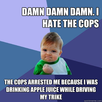 Damn Damn Damn. I hate the cops The cops arrested me because I was drinking apple juice while driving my trike  - Damn Damn Damn. I hate the cops The cops arrested me because I was drinking apple juice while driving my trike   Success Kid