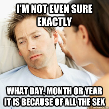 I'm not even sure exactly what day, month or year it is because of all the sex  Fortunate Boyfriend Problems