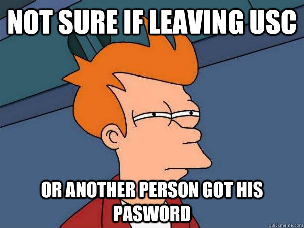 Not sure if leaving usc or another person got his pasword  Futurama Fry
