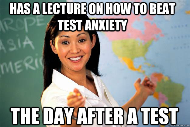 Has a lecture on how to beat test anxiety the day after a test  Unhelpful High School Teacher